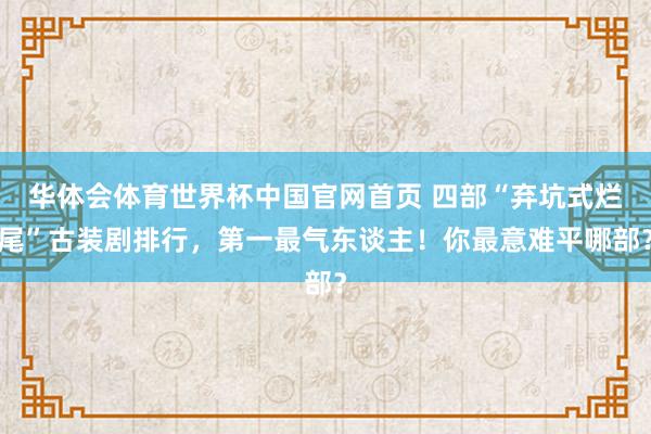 华体会体育世界杯中国官网首页 四部“弃坑式烂尾”古装剧排行，第一最气东谈主！你最意难平哪部？