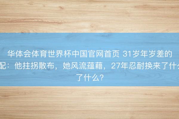 华体会体育世界杯中国官网首页 31岁年岁差的婚配：他拄拐散布，她风流蕴藉，27年忍耐换来了什么？