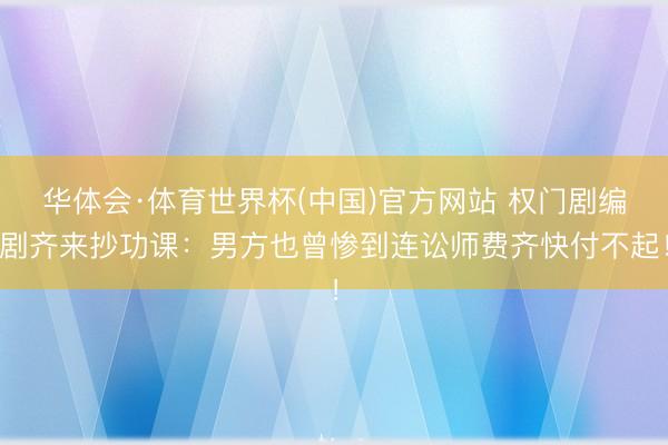 华体会·体育世界杯(中国)官方网站 权门剧编剧齐来抄功课：男方也曾惨到连讼师费齐快付不起！