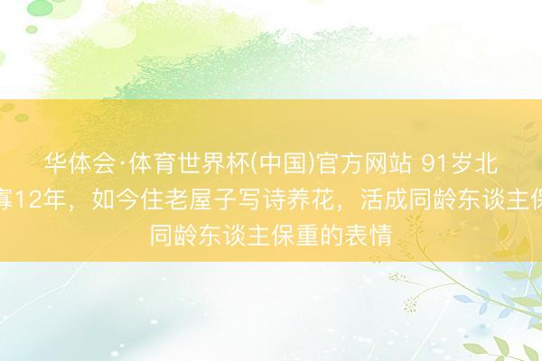 华体会·体育世界杯(中国)官方网站 91岁北影厂花守寡12年，如今住老屋子写诗养花，活成同龄东谈主保重的表情