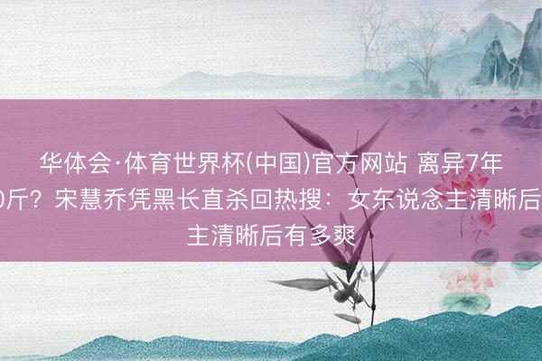 华体会·体育世界杯(中国)官方网站 离异7年暴瘦20斤？宋慧乔凭黑长直杀回热搜：女东说念主清晰后有多爽