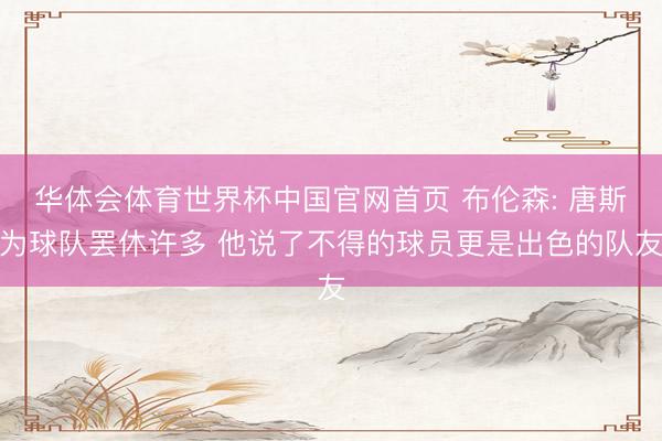 华体会体育世界杯中国官网首页 布伦森: 唐斯为球队罢休许多 他说了不得的球员更是出色的队友
