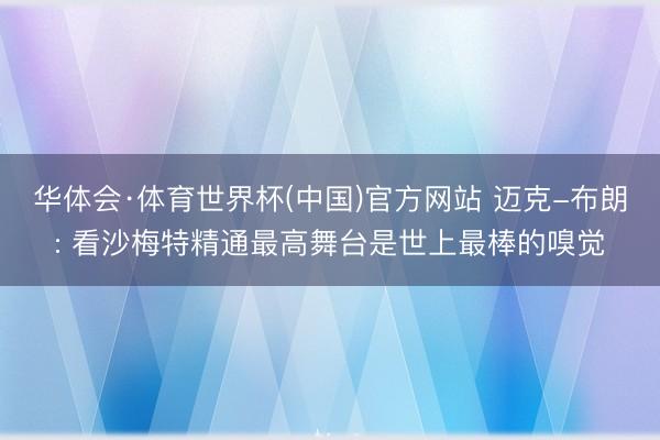 华体会·体育世界杯(中国)官方网站 迈克-布朗: 看沙梅特精通最高舞台是世上最棒的嗅觉
