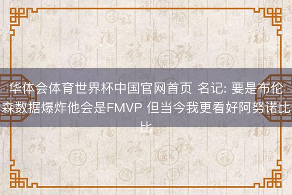 华体会体育世界杯中国官网首页 名记: 要是布伦森数据爆炸他会是FMVP 但当今我更看好阿努诺比