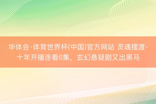 华体会·体育世界杯(中国)官方网站 灵魂摆渡·十年开播连看6集，玄幻悬疑剧又出黑马