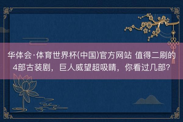 华体会·体育世界杯(中国)官方网站 值得二刷的4部古装剧，巨人威望超吸睛，你看过几部？