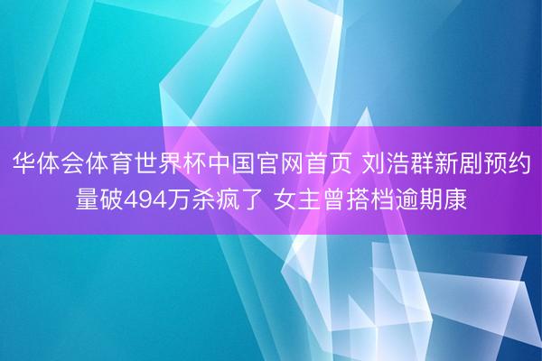 华体会体育世界杯中国官网首页 刘浩群新剧预约量破494万杀疯了 女主曾搭档逾期康