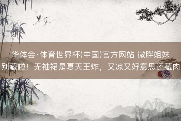 华体会·体育世界杯(中国)官方网站 微胖姐妹别藏啦！无袖裙是夏天王炸，又凉又好意思还藏肉