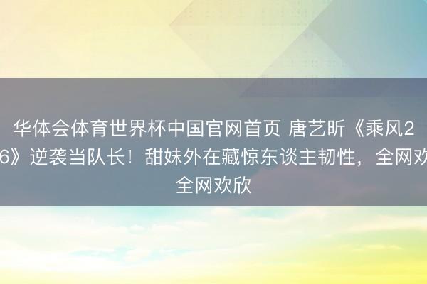 华体会体育世界杯中国官网首页 唐艺昕《乘风2026》逆袭当队长！甜妹外在藏惊东谈主韧性，全网欢欣