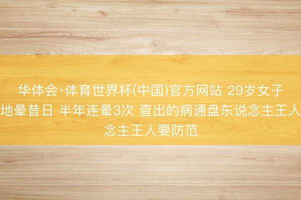 华体会·体育世界杯(中国)官方网站 29岁女子追星就地晕昔日 半年连晕3次 查出的病通盘东说念主王人要防范