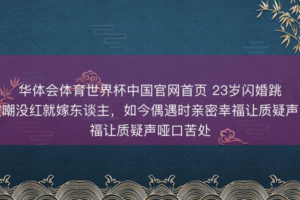 华体会体育世界杯中国官网首页 23岁闪婚跳水冠军被嘲没红就嫁东谈主,如今偶遇时亲密幸福让质疑声哑口苦处