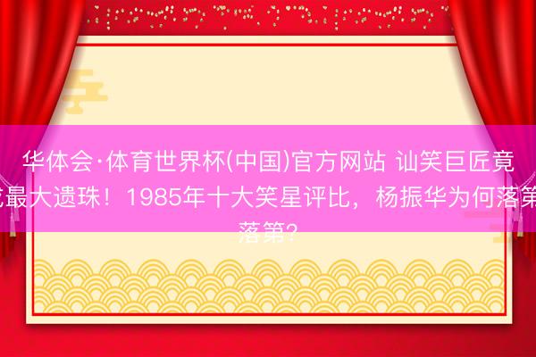 华体会·体育世界杯(中国)官方网站 讪笑巨匠竟成最大遗珠！1985年十大笑星评比，杨振华为何落第？