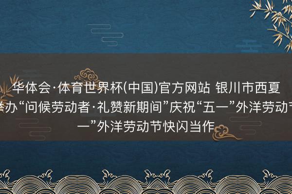 华体会·体育世界杯(中国)官方网站 银川市西夏区总工会举办“问候劳动者·礼赞新期间”庆祝“五一”外洋劳动节快闪当作
