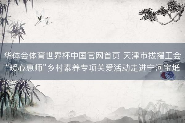 华体会体育世界杯中国官网首页 天津市拔擢工会“暖心惠师”乡村素养专项关爱活动走进宁河宝坻