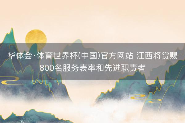 华体会·体育世界杯(中国)官方网站 江西将赏赐800名服务表率和先进职责者