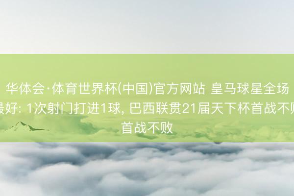 华体会·体育世界杯(中国)官方网站 皇马球星全场最好: 1次射门打进1球， 巴西联贯21届天下杯首战不败