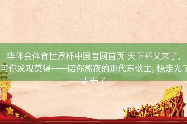 华体会体育世界杯中国官网首页 天下杯又来了， 可你发现莫得——陪你熬夜的那代东谈主， 快走光了