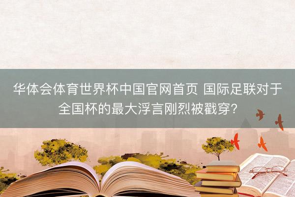 华体会体育世界杯中国官网首页 国际足联对于全国杯的最大浮言刚烈被戳穿?
