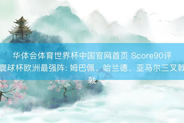 华体会体育世界杯中国官网首页 Score90评寰球杯欧洲最强阵: 姆巴佩、哈兰德、亚马尔三叉戟