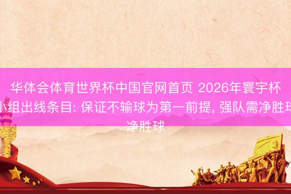 华体会体育世界杯中国官网首页 2026年寰宇杯小组出线条目: 保证不输球为第一前提， 强队需净胜球