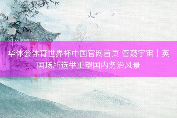 华体会体育世界杯中国官网首页 管窥宇宙｜英国场所选举重塑国内务治风景