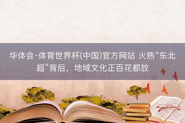 华体会·体育世界杯(中国)官方网站 火热“东北超”背后,地域文化正百花都放