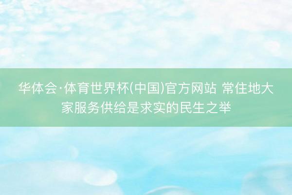 华体会·体育世界杯(中国)官方网站 常住地大家服务供给是求实的民生之举