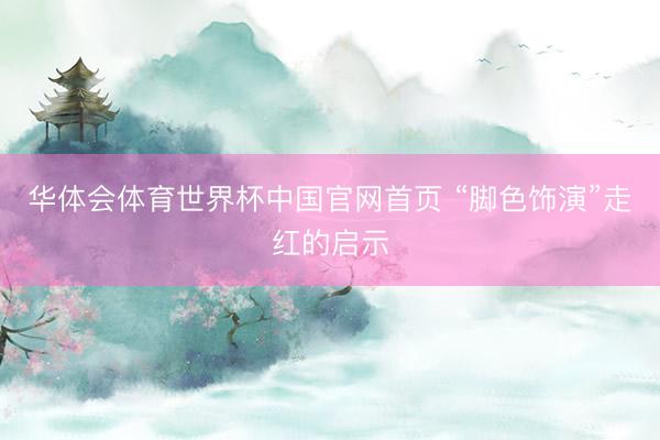 华体会体育世界杯中国官网首页 “脚色饰演”走红的启示