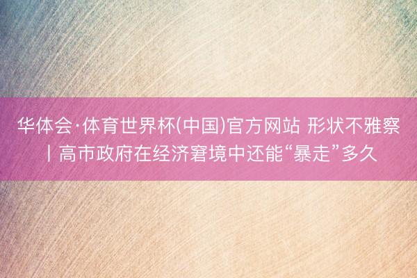 华体会·体育世界杯(中国)官方网站 形状不雅察丨高市政府在经济窘境中还能“暴走”多久