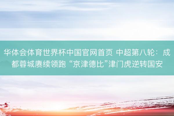 华体会体育世界杯中国官网首页 中超第八轮：成都蓉城赓续领跑 “京津德比”津门虎逆转国安