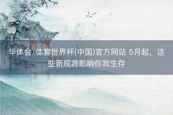 华体会·体育世界杯(中国)官方网站 5月起,这些新规将影响你我生存