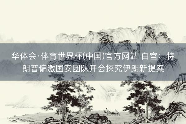 华体会·体育世界杯(中国)官方网站 白宫:特朗普偏激国安团队开会探究伊朗新提案
