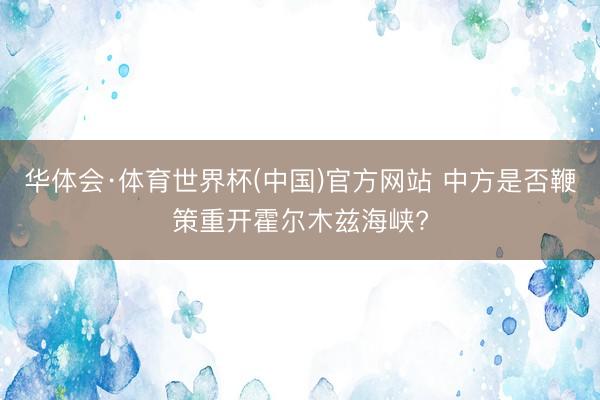 华体会·体育世界杯(中国)官方网站 中方是否鞭策重开霍尔木兹海峡?