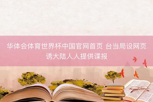 华体会体育世界杯中国官网首页 台当局设网页诱大陆人人提供谍报