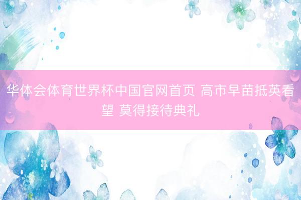 华体会体育世界杯中国官网首页 高市早苗抵英看望 莫得接待典礼
