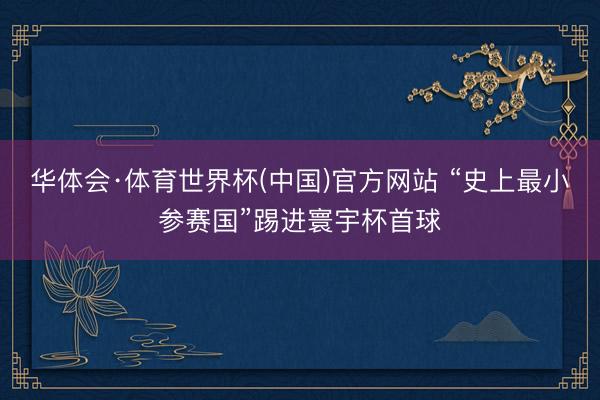 华体会·体育世界杯(中国)官方网站 “史上最小参赛国”踢进寰宇杯首球
