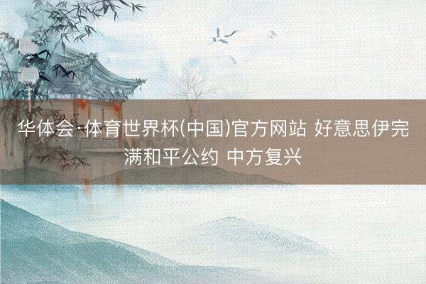 华体会·体育世界杯(中国)官方网站 好意思伊完满和平公约 中方复兴