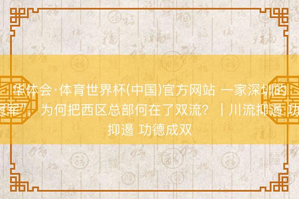 华体会·体育世界杯(中国)官方网站 一家深圳的“隐形冠军”，为何把西区总部何在了双流？｜川流抑遏 功德成双