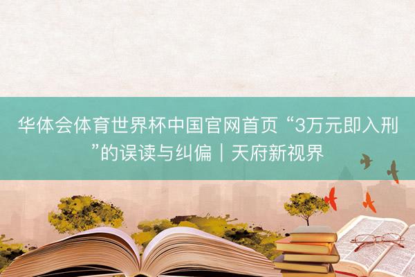 华体会体育世界杯中国官网首页 “3万元即入刑”的误读与纠偏｜天府新视界