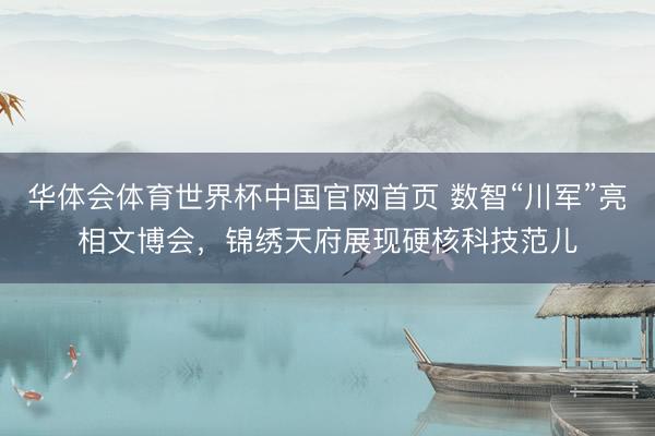 华体会体育世界杯中国官网首页 数智“川军”亮相文博会,锦绣天府展现硬核科技范儿
