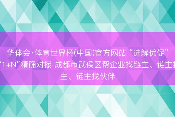 华体会·体育世界杯(中国)官方网站 “进解优促”搭桥 “1+N”精确对接 成都市武侯区帮企业找链主、链主找伙伴