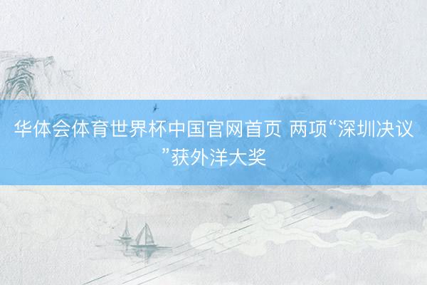 华体会体育世界杯中国官网首页 两项“深圳决议”获外洋大奖