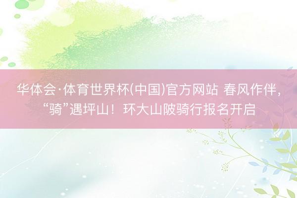 华体会·体育世界杯(中国)官方网站 春风作伴，“骑”遇坪山！环大山陂骑行报名开启