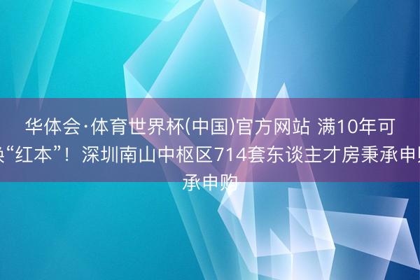 华体会·体育世界杯(中国)官方网站 满10年可换“红本”!深圳南山中枢区714套东谈主才房秉承申购