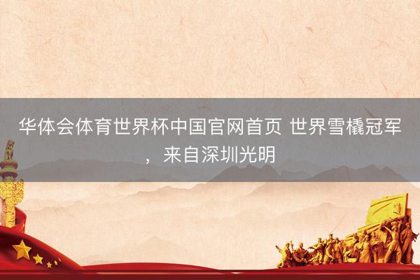 华体会体育世界杯中国官网首页 世界雪橇冠军，来自深圳光明