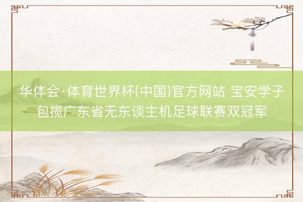 华体会·体育世界杯(中国)官方网站 宝安学子包揽广东省无东谈主机足球联赛双冠军