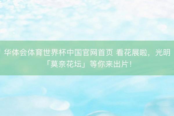 华体会体育世界杯中国官网首页 看花展啦，光明「莫奈花坛」等你来出片！