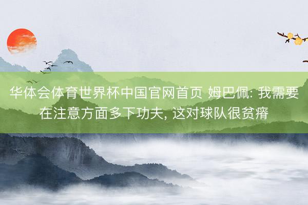 华体会体育世界杯中国官网首页 姆巴佩: 我需要在注意方面多下功夫， 这对球队很贫瘠