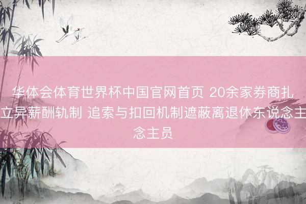 华体会体育世界杯中国官网首页 20余家券商扎堆立异薪酬轨制 追索与扣回机制遮蔽离退休东说念主员