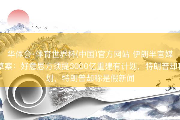 华体会·体育世界杯(中国)官方网站 伊朗半官媒涌现14条草案：好意思方须提3000亿重建有计划，特朗普却称是假新闻